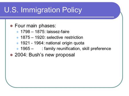 U.S. Immigration Policy Four main phases: 1798 – 1875: laissez-faire 1875 – 1920: selective restriction 1921 - 1964: national origin quota 1965 – : family.