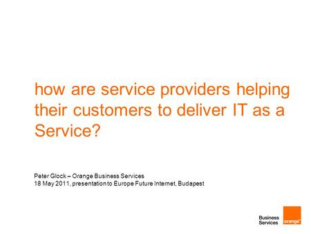 How are service providers helping their customers to deliver IT as a Service? Peter Glock – Orange Business Services 18 May 2011, presentation to Europe.
