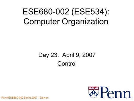 Penn ESE680-002 Spring2007 -- DeHon 1 ESE680-002 (ESE534): Computer Organization Day 23: April 9, 2007 Control.
