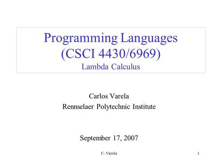 C. Varela1 Programming Languages (CSCI 4430/6969) Lambda Calculus Carlos Varela Rennselaer Polytechnic Institute September 17, 2007.