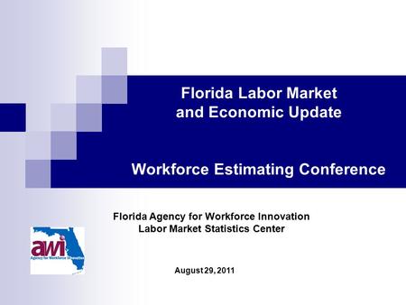 August 29, 2011 Florida Agency for Workforce Innovation Labor Market Statistics Center Florida Labor Market and Economic Update Workforce Estimating Conference.