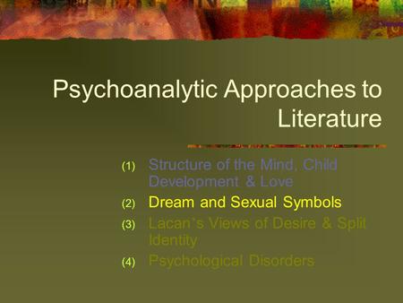 Psychoanalytic Approaches to Literature (1) Structure of the Mind, Child Development & Love (2) Dream and Sexual Symbols (3) Lacan ’ s Views of Desire.