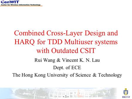 HKUST - 1 - Combined Cross-Layer Design and HARQ for TDD Multiuser systems with Outdated CSIT Rui Wang & Vincent K. N. Lau Dept. of ECE The Hong Kong University.