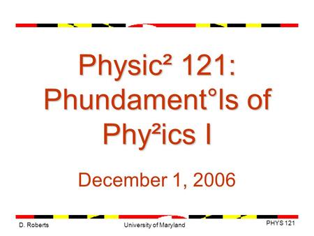 D. Roberts PHYS 121 University of Maryland Physic² 121: Phundament°ls of Phy²ics I December 1, 2006.