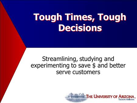 1 Tough Times, Tough Decisions Streamlining, studying and experimenting to save $ and better serve customers.
