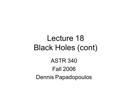 Lecture 18 Black Holes (cont) ASTR 340 Fall 2006 Dennis Papadopoulos.