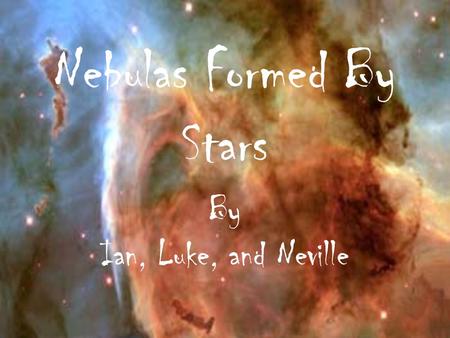 Nebulas Formed By Stars By Ian, Luke, and Neville.