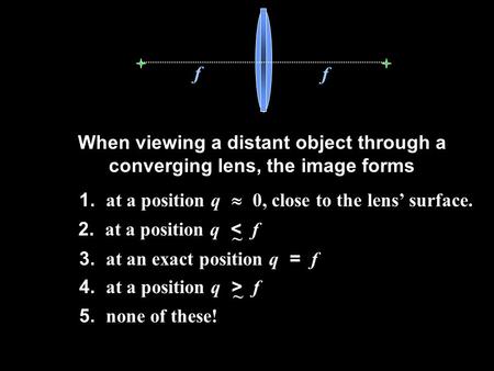 F f When viewing a distant object through a converging lens, the image forms 2. at a position q < f ~ 4. at a position q > f ~ 3. at an exact position.