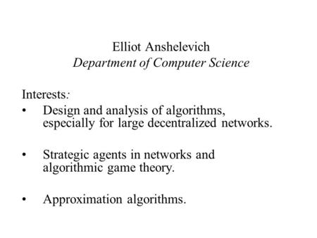 Elliot Anshelevich Department of Computer Science Interests: Design and analysis of algorithms, especially for large decentralized networks. Strategic.
