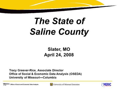 The State of Saline County Slater, MO April 24, 2008 Tracy Greever-Rice, Associate Director Office of Social & Economic Data Analysis (OSEDA) University.