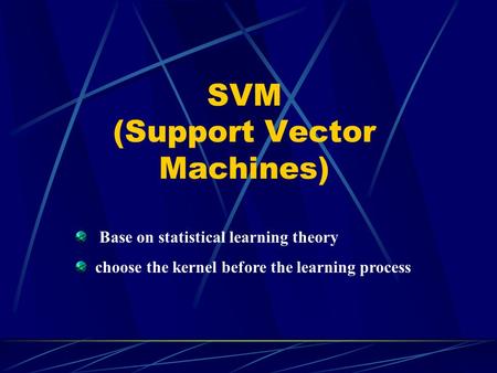 SVM (Support Vector Machines) Base on statistical learning theory choose the kernel before the learning process.
