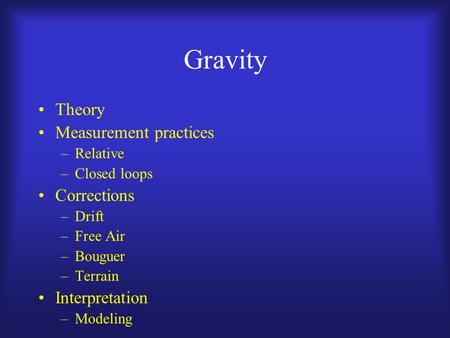 Gravity Theory Measurement practices –Relative –Closed loops Corrections –Drift –Free Air –Bouguer –Terrain Interpretation –Modeling.