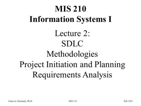 Sylnovie Merchant, Ph.D. MIS 210 Fall 2004 Lecture 2: SDLC Methodologies Project Initiation and Planning Requirements Analysis MIS 210 Information Systems.