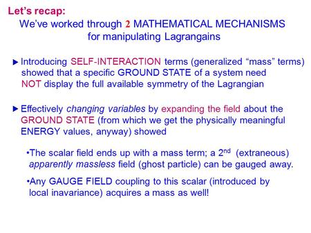 Let’s recap: We’ve worked through 2 MATHEMATICAL MECHANISMS for manipulating Lagrangains Introducing SELF-INTERACTION terms (generalized “mass” terms)