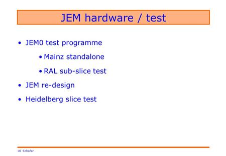 Uli Schäfer JEM hardware / test JEM0 test programme Mainz standalone RAL sub-slice test JEM re-design Heidelberg slice test.