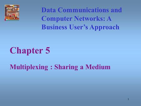 1 Chapter 5 Multiplexing : Sharing a Medium Data Communications and Computer Networks: A Business User’s Approach.