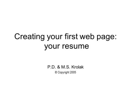 Creating your first web page: your resume P.D. & M.S. Krolak © Copyright 2005.