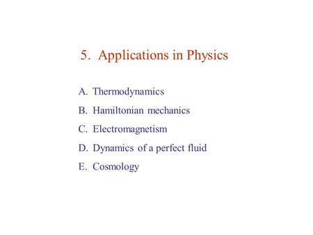 5. Applications in Physics A. Thermodynamics B. Hamiltonian mechanics C. Electromagnetism D. Dynamics of a perfect fluid E. Cosmology.