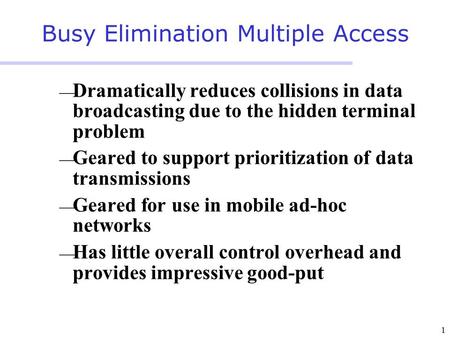 1 Busy Elimination Multiple Access  Dramatically reduces collisions in data broadcasting due to the hidden terminal problem  Geared to support prioritization.