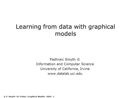 © P. Smyth: UC Irvine: Graphical Models: 2004: 1 Learning from data with graphical models Padhraic Smyth © Information and Computer Science University.