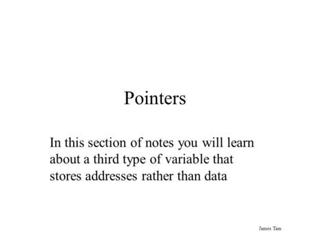 James Tam Pointers In this section of notes you will learn about a third type of variable that stores addresses rather than data.