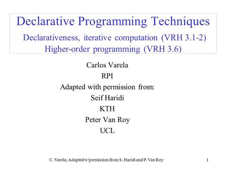 C. Varela; Adapted w/permission from S. Haridi and P. Van Roy1 Declarative Programming Techniques Declarativeness, iterative computation (VRH 3.1-2) Higher-order.