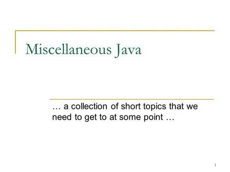 1 Miscellaneous Java … a collection of short topics that we need to get to at some point …