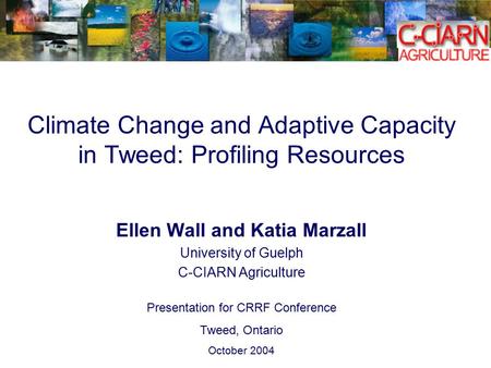 Climate Change and Adaptive Capacity in Tweed: Profiling Resources Ellen Wall and Katia Marzall University of Guelph C-CIARN Agriculture Presentation for.