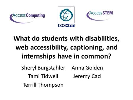 What do students with disabilities, web accessibility, captioning, and internships have in common? Anna Golden Jeremy Caci Sheryl Burgstahler Tami Tidwell.