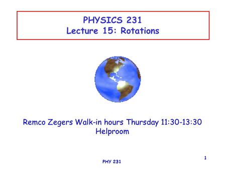 PHY 231 1 PHYSICS 231 Lecture 15: Rotations Remco Zegers Walk-in hours Thursday 11:30-13:30 Helproom.