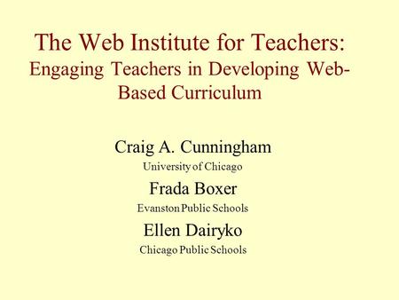 The Web Institute for Teachers: Engaging Teachers in Developing Web- Based Curriculum Craig A. Cunningham University of Chicago Frada Boxer Evanston Public.
