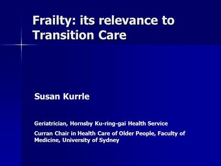 Frailty: its relevance to Transition Care Susan Kurrle Geriatrician, Hornsby Ku-ring-gai Health Service Curran Chair in Health Care of Older People, Faculty.