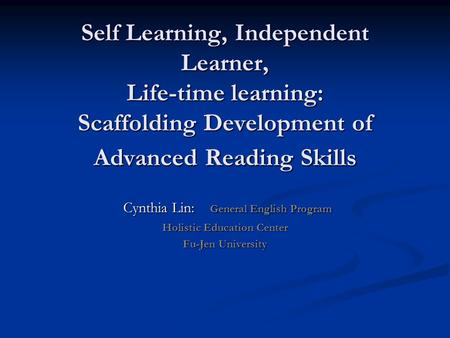 Self Learning, Independent Learner, Life-time learning: Scaffolding Development of Advanced Reading Skills Cynthia Lin: General English Program Cynthia.