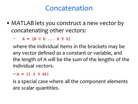 Concatenation MATLAB lets you construct a new vector by concatenating other vectors: – A = [B C D... X Y Z] where the individual items in the brackets.
