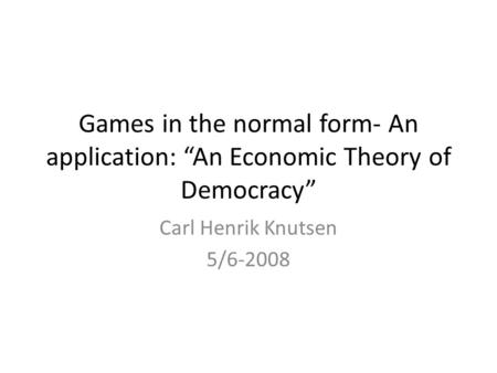 Games in the normal form- An application: “An Economic Theory of Democracy” Carl Henrik Knutsen 5/6-2008.