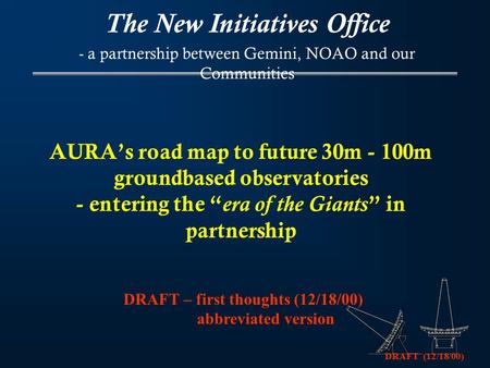 DRAFT (12/18/00) AURA’s road map to future 30m - 100m groundbased observatories - entering the “ era of the Giants ” in partnership The New Initiatives.