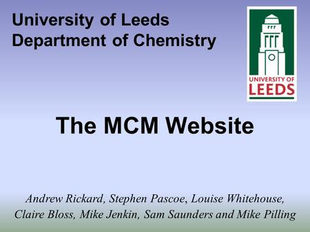 University of Leeds Department of Chemistry The MCM Website Andrew Rickard, Stephen Pascoe, Louise Whitehouse, Claire Bloss, Mike Jenkin, Sam Saunders.