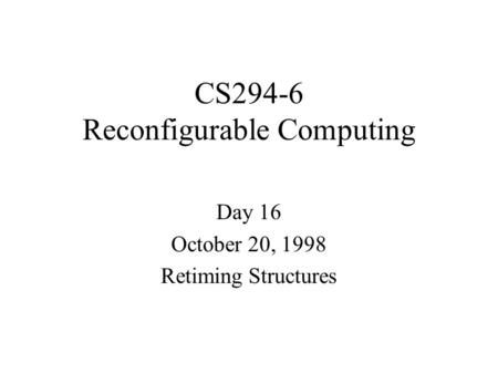 CS294-6 Reconfigurable Computing Day 16 October 20, 1998 Retiming Structures.
