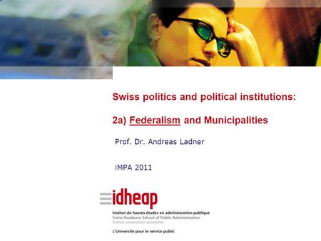 Swiss politics and political institutions: 2a) Federalism and Municipalities Prof. Dr. Andreas Ladner iMPA 2011.