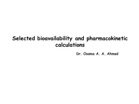 Selected bioavailability and pharmacokinetic calculations Dr. Osama A. A. Ahmed.