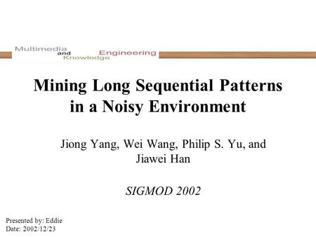 Mining Long Sequential Patterns in a Noisy Environment Jiong Yang, Wei Wang, Philip S. Yu, and Jiawei Han SIGMOD 2002 Presented by: Eddie Date: 2002/12/23.