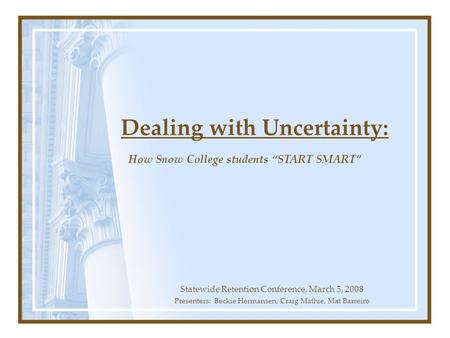 Dealing with Uncertainty: Statewide Retention Conference, March 5, 2008 Presenters: Beckie Hermansen, Craig Mathie, Mat Barreiro How Snow College students.