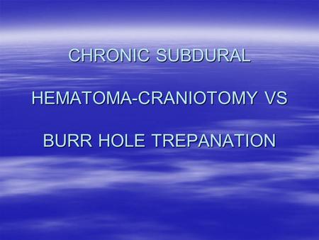 CHRONIC SUBDURAL HEMATOMA-CRANIOTOMY VS BURR HOLE TREPANATION.