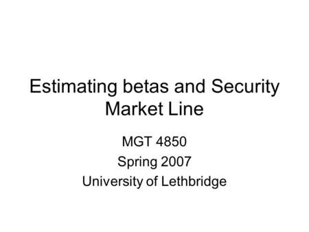 Estimating betas and Security Market Line MGT 4850 Spring 2007 University of Lethbridge.