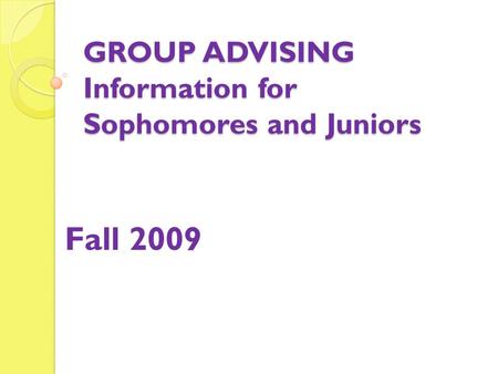 GROUP ADVISING Information for Sophomores and Juniors Fall 2009.