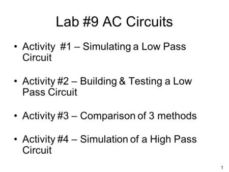 1 Lab #9 AC Circuits Activity #1 – Simulating a Low Pass Circuit Activity #2 – Building & Testing a Low Pass Circuit Activity #3 – Comparison of 3 methods.