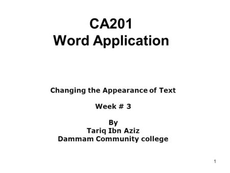 1 CA201 Word Application Changing the Appearance of Text Week # 3 By Tariq Ibn Aziz Dammam Community college.