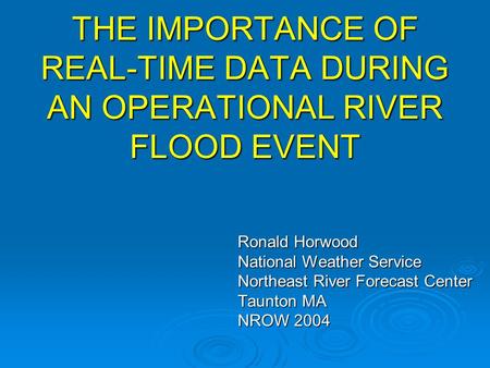 THE IMPORTANCE OF REAL-TIME DATA DURING AN OPERATIONAL RIVER FLOOD EVENT Ronald Horwood National Weather Service Northeast River Forecast Center Taunton.