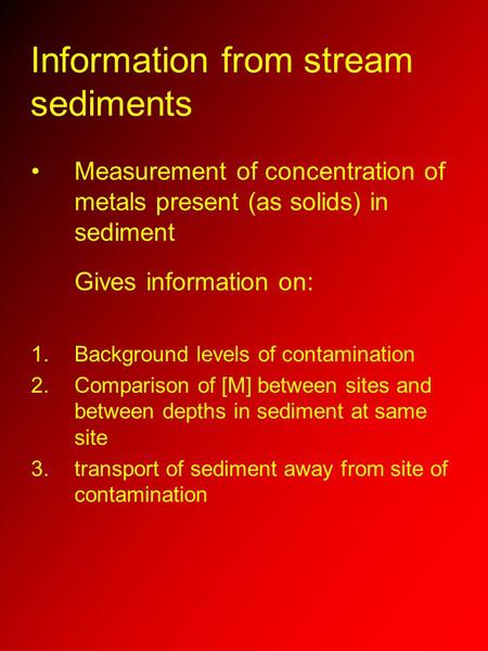 Information from stream sediments Measurement of concentration of metals present (as solids) in sediment Gives information on: 1.Background levels of contamination.