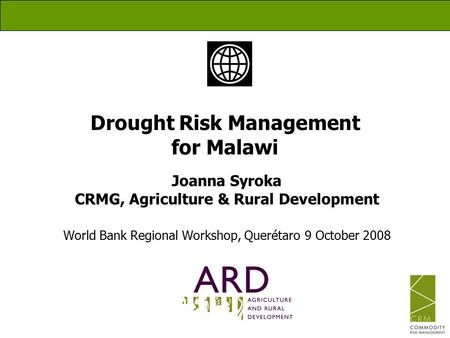 Drought Risk Management for Malawi Joanna Syroka CRMG, Agriculture & Rural Development World Bank Regional Workshop, Querétaro 9 October 2008.